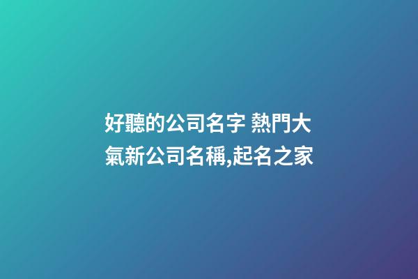 好聽的公司名字 熱門大氣新公司名稱,起名之家-第1張-公司起名-玄機派